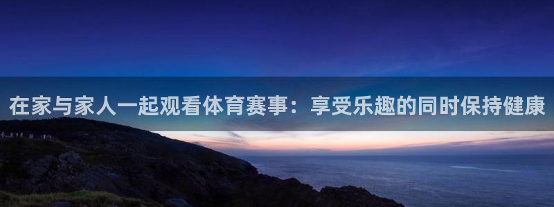 在家与家人一起观看体育赛事：享受乐趣的同时保持健康