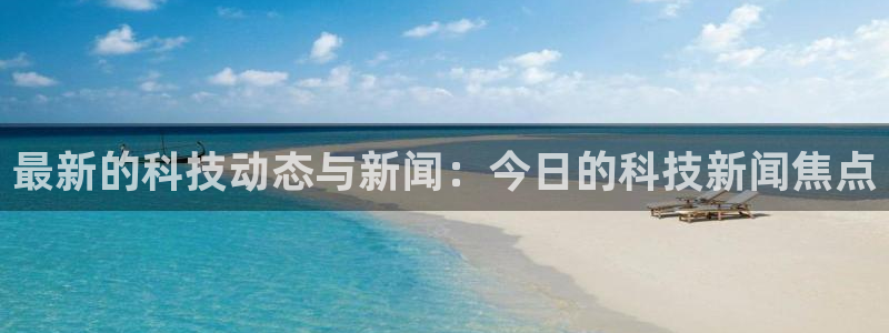 最新的科技动态与新闻：今日的科技新闻焦点