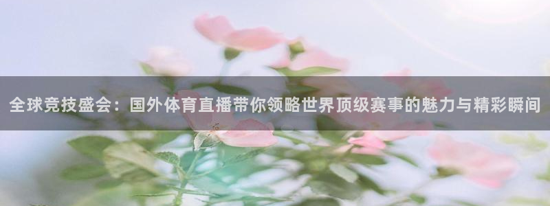 全球竞技盛会：国外体育直播带你领略世界顶级赛事的魅力与精彩瞬间