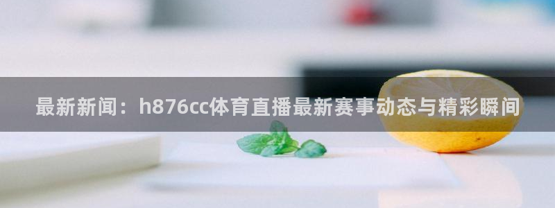 最新新闻：h876cc体育直播最新赛事动态与精彩瞬间