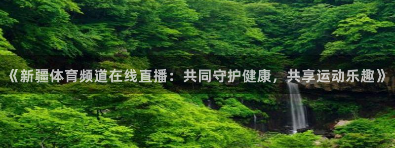 《新疆体育频道在线直播：共同守护健康，共享运动乐趣》