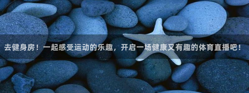 去健身房！一起感受运动的乐趣，开启一场健康又有趣的体育直播吧！