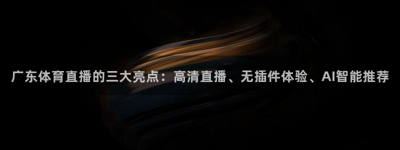 广东体育直播的三大亮点：高清直播、无插件体验、AI智能推荐