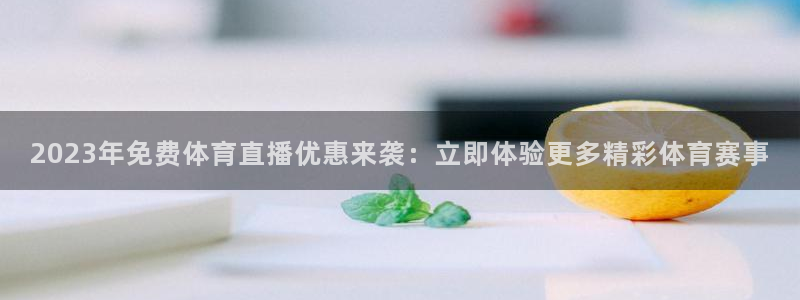 2023年免费体育直播优惠来袭：立即体验更多精彩体育赛事