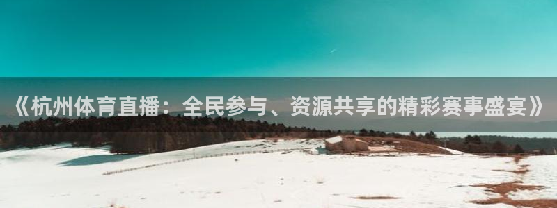 《杭州体育直播：全民参与、资源共享的精彩赛事盛宴》
