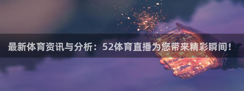 最新体育资讯与分析：52体育直播为您带来精彩瞬间！